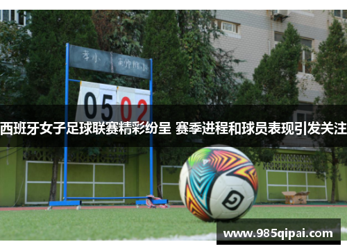 西班牙女子足球联赛精彩纷呈 赛季进程和球员表现引发关注